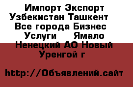 Импорт-Экспорт Узбекистан Ташкент  - Все города Бизнес » Услуги   . Ямало-Ненецкий АО,Новый Уренгой г.